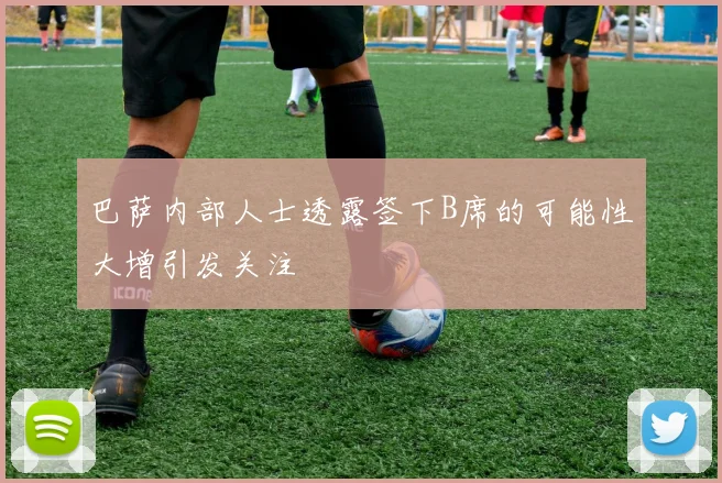 巴萨内部人士透露签下B席的可能性大增引发关注