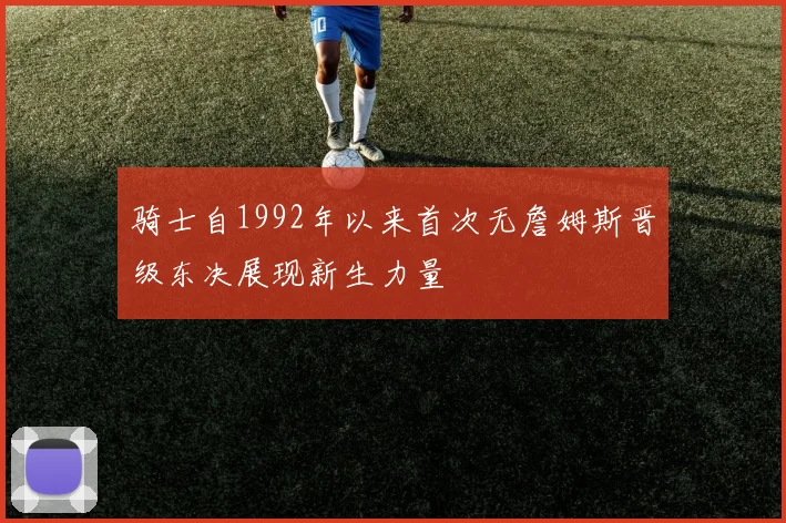 骑士自1992年以来首次无詹姆斯晋级东决展现新生力量
