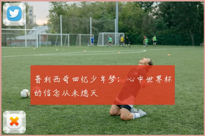 普利西奇回忆少年梦：心中世界杯的信念从未熄灭