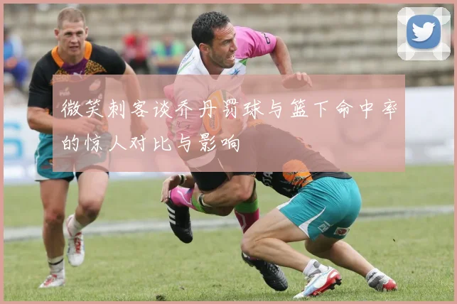 微笑刺客谈乔丹罚球与篮下命中率的惊人对比与影响