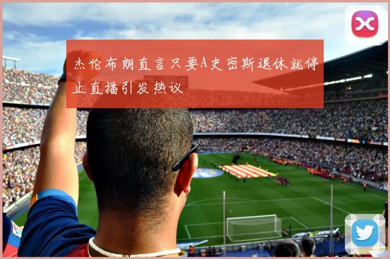 杰伦布朗直言只要A史密斯退休就停止直播引发热议