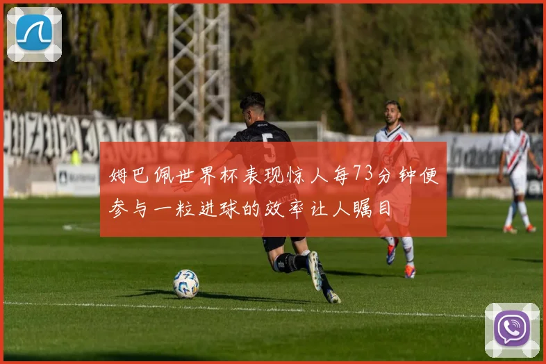 姆巴佩世界杯表现惊人每73分钟便参与一粒进球的效率让人瞩目