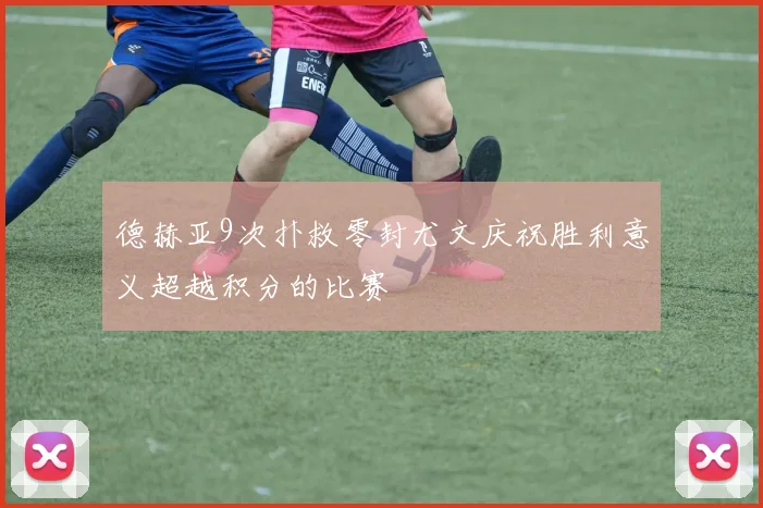 德赫亚9次扑救零封尤文庆祝胜利意义超越积分的比赛