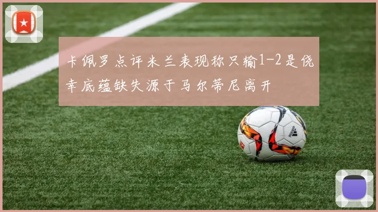 卡佩罗点评米兰表现称只输1-2是侥幸底蕴缺失源于马尔蒂尼离开