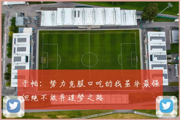 于帕：努力克服口吃的我虽非最强但绝不放弃追梦之路