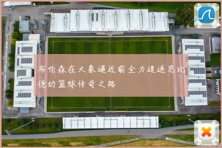 布伦森在大象逼近前全力追逐恩比德的篮球传奇之路