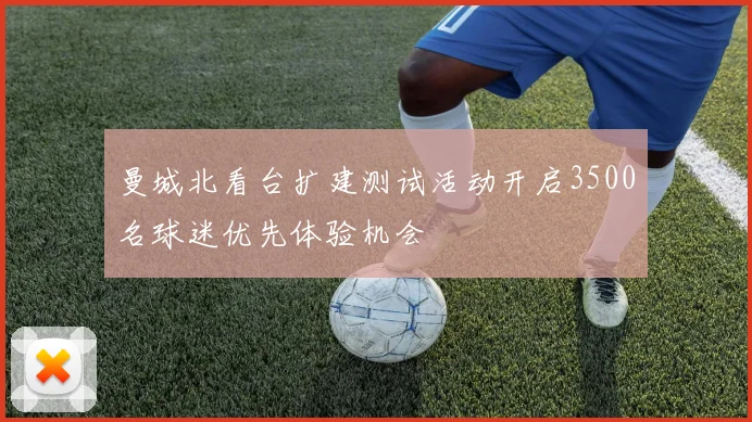 曼城北看台扩建测试活动开启3500名球迷优先体验机会