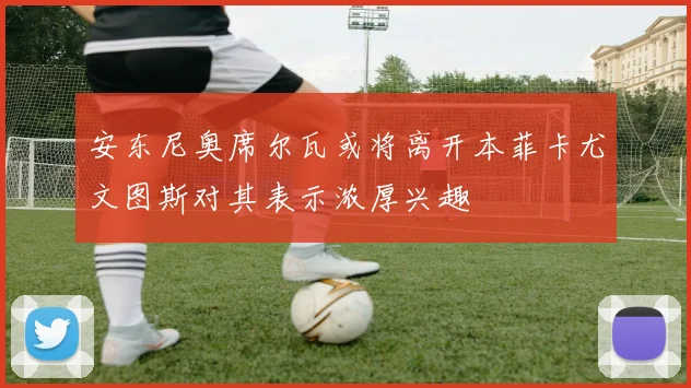 安东尼奥席尔瓦或将离开本菲卡尤文图斯对其表示浓厚兴趣